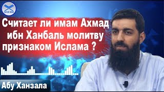 Считает ли имам Ахмад ибн Ханбаль молитву признаком Ислама? Абу Ханзала.