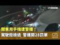 開車用手機遭警攔！　駕駛拒檢逃　警連開28罰單｜華視新聞 20260524 @CtsTw