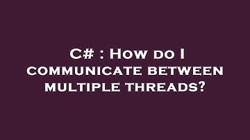 C# : How do I communicate between multiple threads?
