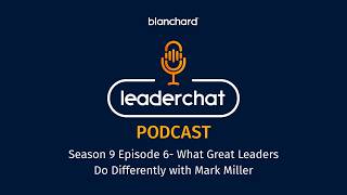 Blanchard LeaderChat Podcast S9E6-What Great Leaders Do Differently with Mark Miller