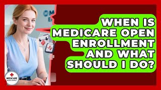 When Is Medicare Open Enrollment And What Should I Do? - Medicare Made Simple Guide