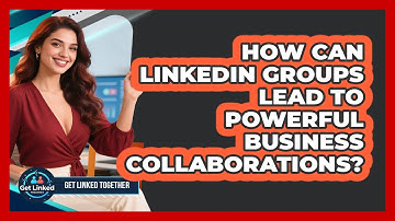 How Can LinkedIn Groups Lead To Powerful Business Collaborations? - Get Linked Together