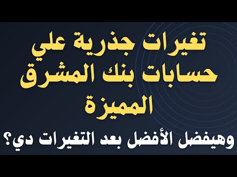 تغيرات كبيرة علي حسابات بنك المشرق المميزة وهل بعد التغيير مازالت كويسة ولا نشوف غيرها