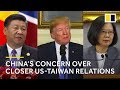 Why closer relations between the US and Taiwan make China uncomfortable