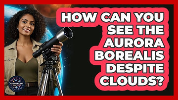 How Can You See The Aurora Borealis Despite Clouds? - Astronomy Made Simple
