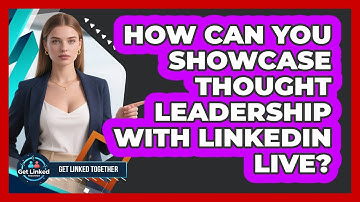 How Can You Showcase Thought Leadership With LinkedIn Live?