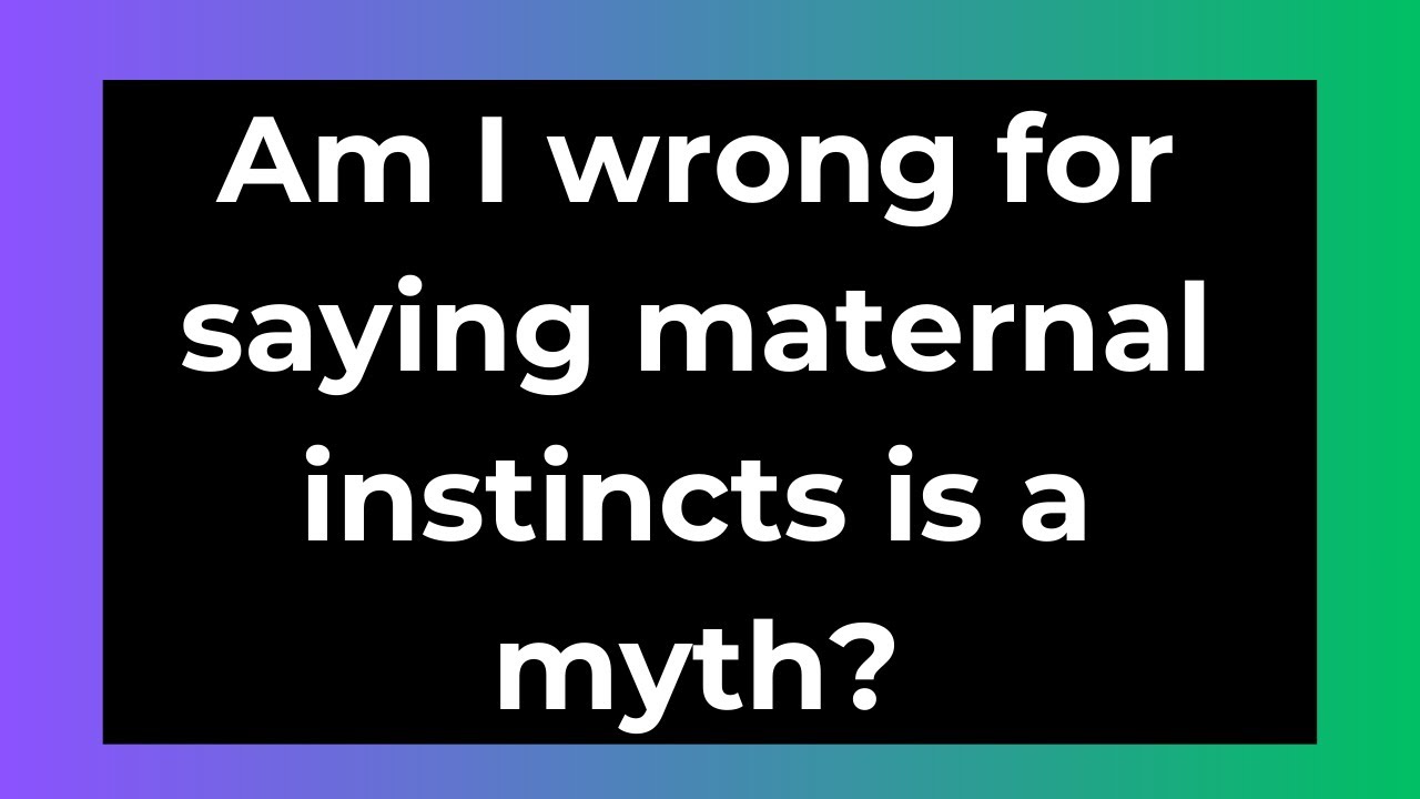 Am I wrong for saying maternal instincts is a myth?
