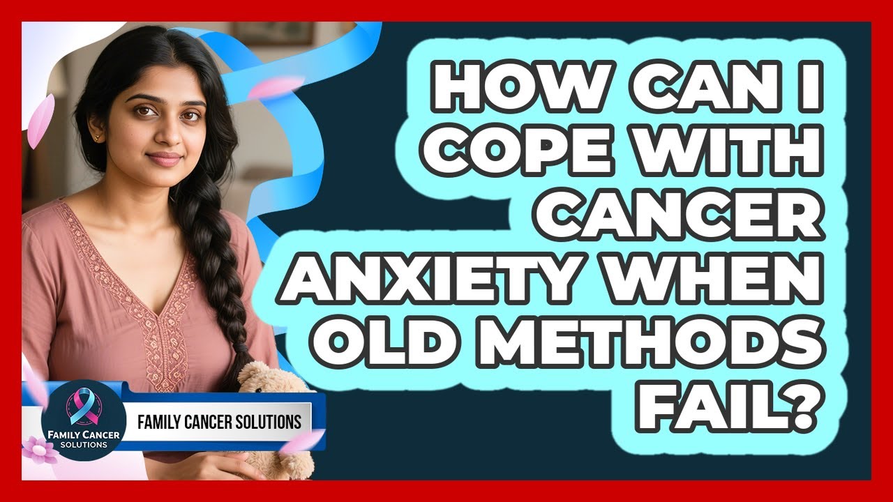 How Can I Cope With Cancer Anxiety When Old Methods Fail? - Family Cancer Solutions
