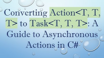 Converting Action T, T, T  to Task T, T, T : A Guide to Asynchronous Actions in C#