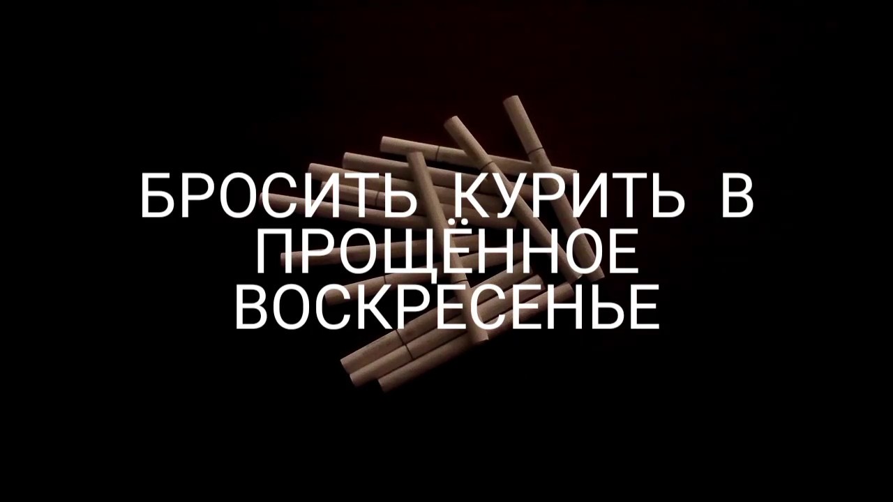 БРОСИТЬ КУРИТЬ В ПРОЩЁННОЕ ВОСКРЕСЕНЬЕ