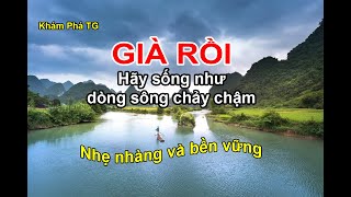 Lớn Tuổi Rồi ..Hãy Sống Như Dòng Sông Chảy Chậm. Nhẹ Nhàng Mà Bền Vững.