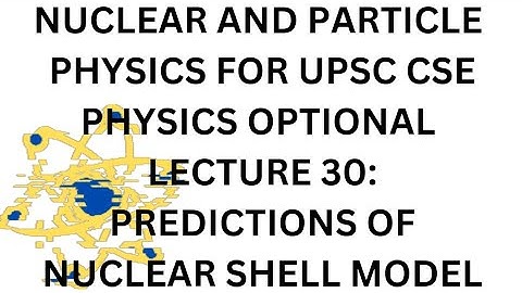 NUCLEAR AND PARTICLE PHYSICS L 30 IAS PHYSICS OPTIONAL: PREDICTIONS OF NUCLEAR SHELL MODEL PART 1