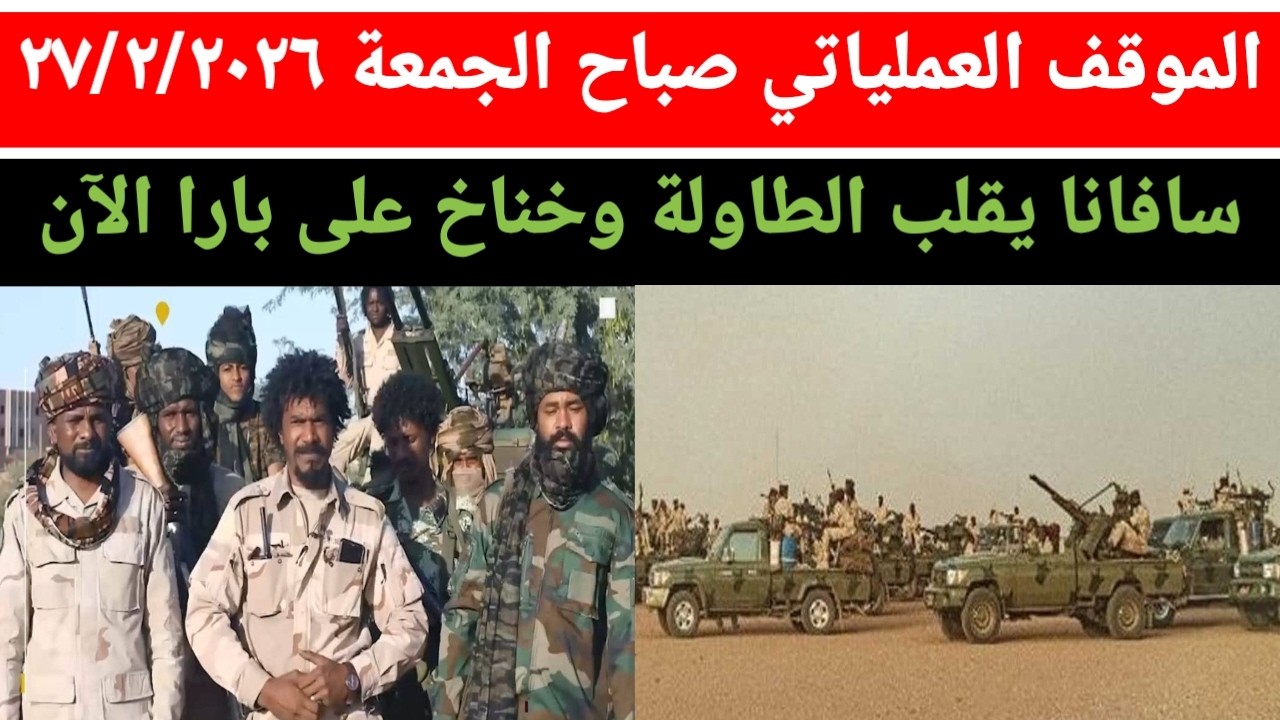 الموقف العملياتي صباح اليوم الجمعة ٢٧/٢/٢٠٢٦ سافانا يغر الموازين تحالف جديد بارا الآن متحرك صياد