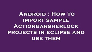 Android : How to import sample Actionbarsherlock projects in eclipse and use them