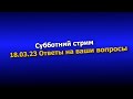 Субботний стрим. Ответы на ваши вопросы. 18.03.2023