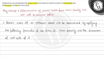Explain how you can determine the atomic mass of an unknown metal if you know it mass density an...