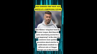 ROB EDWARDS MAY HAVE JUST HINTED AT A SURPRISING FUTURE