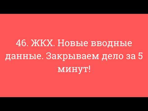 46. ЖКХ. Новые вводные данные. Закрываем дело за 5 минут!