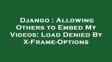 Django : Allowing Others to Embed My Videos: Load Denied By X-Frame-Options