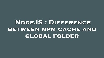 NodeJS : Difference between npm cache and global folder