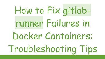 How to Fix gitlab-runner Failures in Docker Containers: Troubleshooting Tips