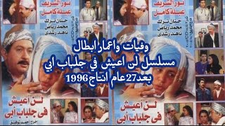 وفيات و اعمار ابطال مسلسل لن اعيش في جلباب ابي بعد 27 عام انتاج 1996