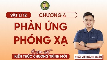 [Vật Lí 12 SGK Mới] Chương 4:  Phản Ứng Phóng Xạ II Lý Thầy Quân