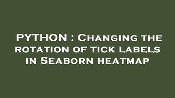 PYTHON : Changing the rotation of tick labels in Seaborn heatmap