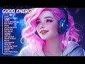 Good Energy🌤️Happy chill music mix - Tiktok Trending Songs 2024