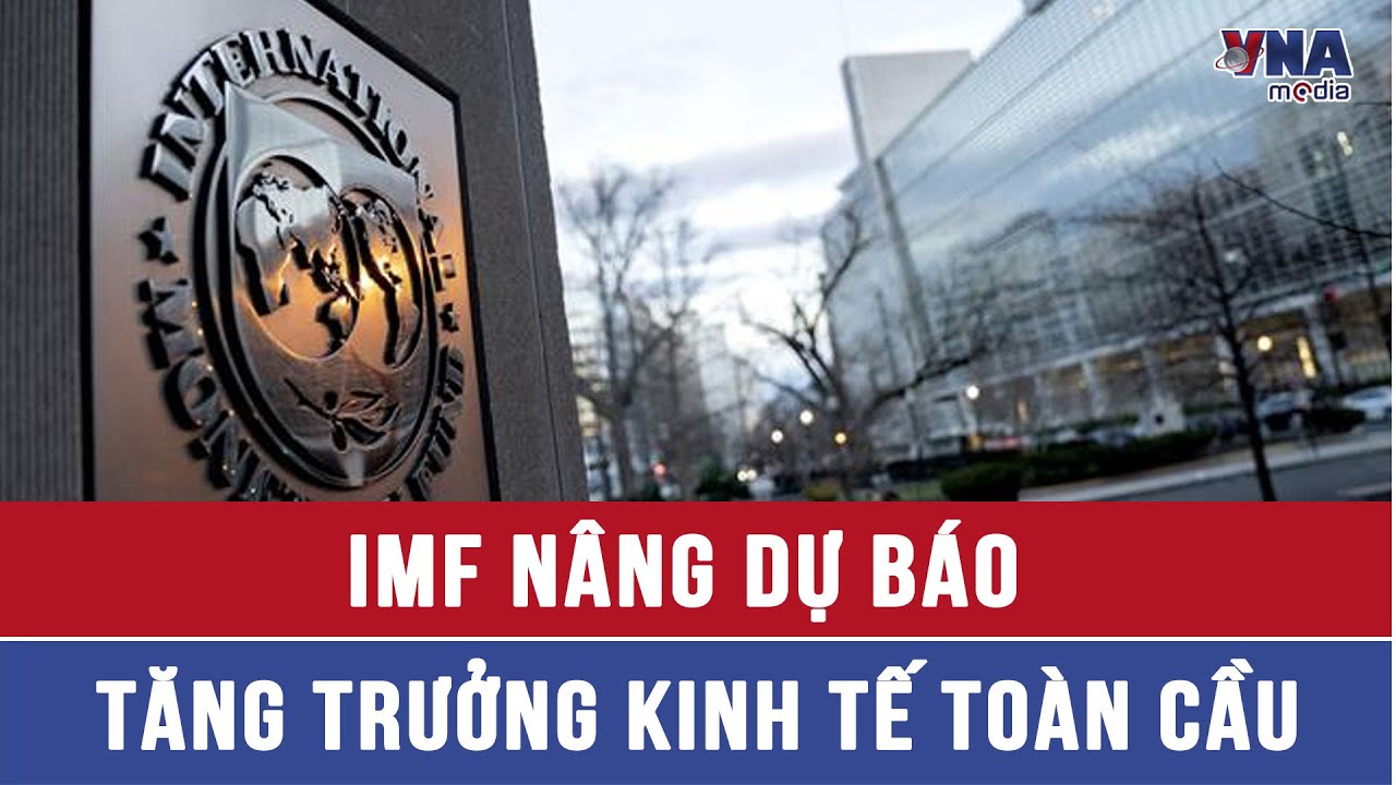 IMF nâng dự báo tăng trưởng kinh tế toàn cầu - VNAMedia