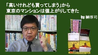 「高いけれども買ってしまう」から東京のマンションは値上がりしてきた　by榊淳司