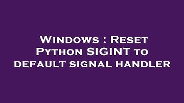 Windows : Reset Python SIGINT to default signal handler