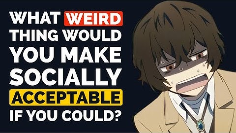 What WEIRD Thing Would You Make Socially Acceptable if You Could?