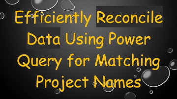 Efficiently Reconcile Data Using Power Query for Matching Project Names