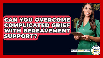 Can You Overcome Complicated Grief With Bereavement Support? - Oncology Support Network