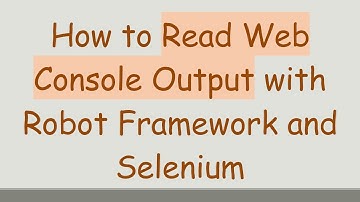 How to Read Web Console Output with Robot Framework and Selenium