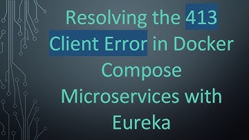 Resolving the 413 Client Error in Docker Compose Microservices with Eureka