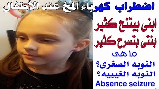 اضطراب كهرباء المخ عند الاطفال، نوبه الصرع الغيبى، نوبه صرع صغرى ،ابنى بيتنح كثير ، بنتى بتسرح كثير