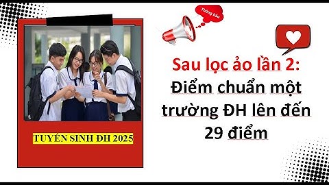Sau lọc ảo lần 2:Điểm chuẩn một trường ĐH lên đến 29 điểm| Tuyển sinh đại học 2025.