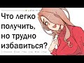 Что легко получить, но трудно избавиться?