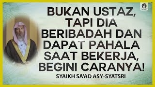 Bukan Ustaz, Tapi Dia Beribadah & Dapat Pahala Saat Bekerja, Ini Caranya! - Syaikh Sa’ad Asy-Syatsri
