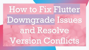 How to Fix Flutter Downgrade Issues and Resolve Version Conflicts