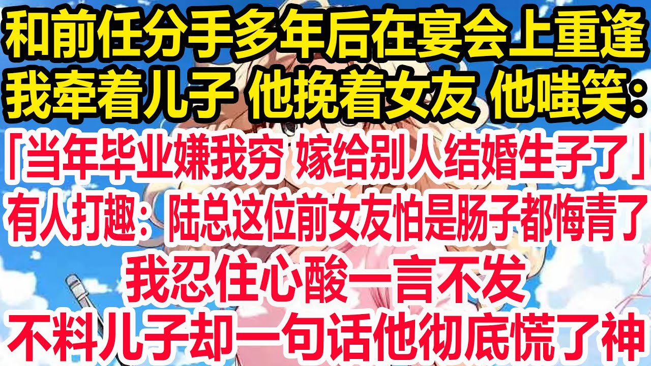 和前任分手多年后在宴会上重逢，我牵着儿子 他挽着女友。提到我，他嗤笑：当年毕业嫌我穷，嫁给别人结婚生子了。有人打趣：陆总这位前女友怕是肠子都悔青了。我忍住心酸一言不发，不料儿子却一句话他彻底慌了神！