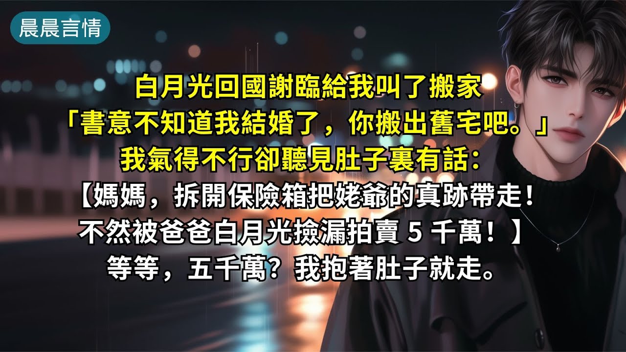 白月光回國謝臨給我叫了搬家：「書意不知道我結婚了，你搬出舊宅吧。」我氣得不行卻聽見肚子裏有話：【媽媽，拆開保險箱把姥爺的真跡帶走！不然被爸爸白月光撿漏拍賣 5 千萬！】等等，五千萬？我抱著肚子就走。