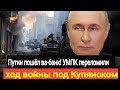 Путин пошёл ва-банк! УМПК переломили ход войны под Купянском