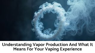 Understanding Vapor Production And What It Means For Your Vaping Experience
