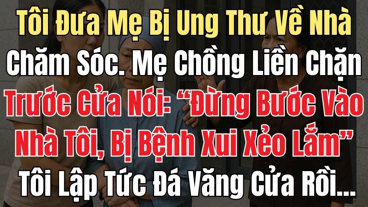Tôi Đưa Mẹ Bị Ung Thư Về Nhà Chăm, Mẹ Chồng Chặn Trước Cửa: “Đừng Vào Nhà Tôi, Bị Bệnh Xui Xẻo Lắm
