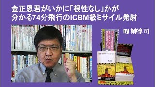 金正恩君がいかに「根性なし」かが分かる74分飛行のICBM級ミサイル発射　by榊淳司