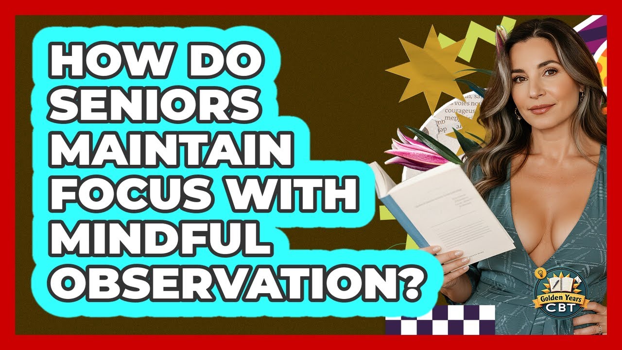 How Do Seniors Maintain Focus With Mindful Observation? - Golden Years CBT