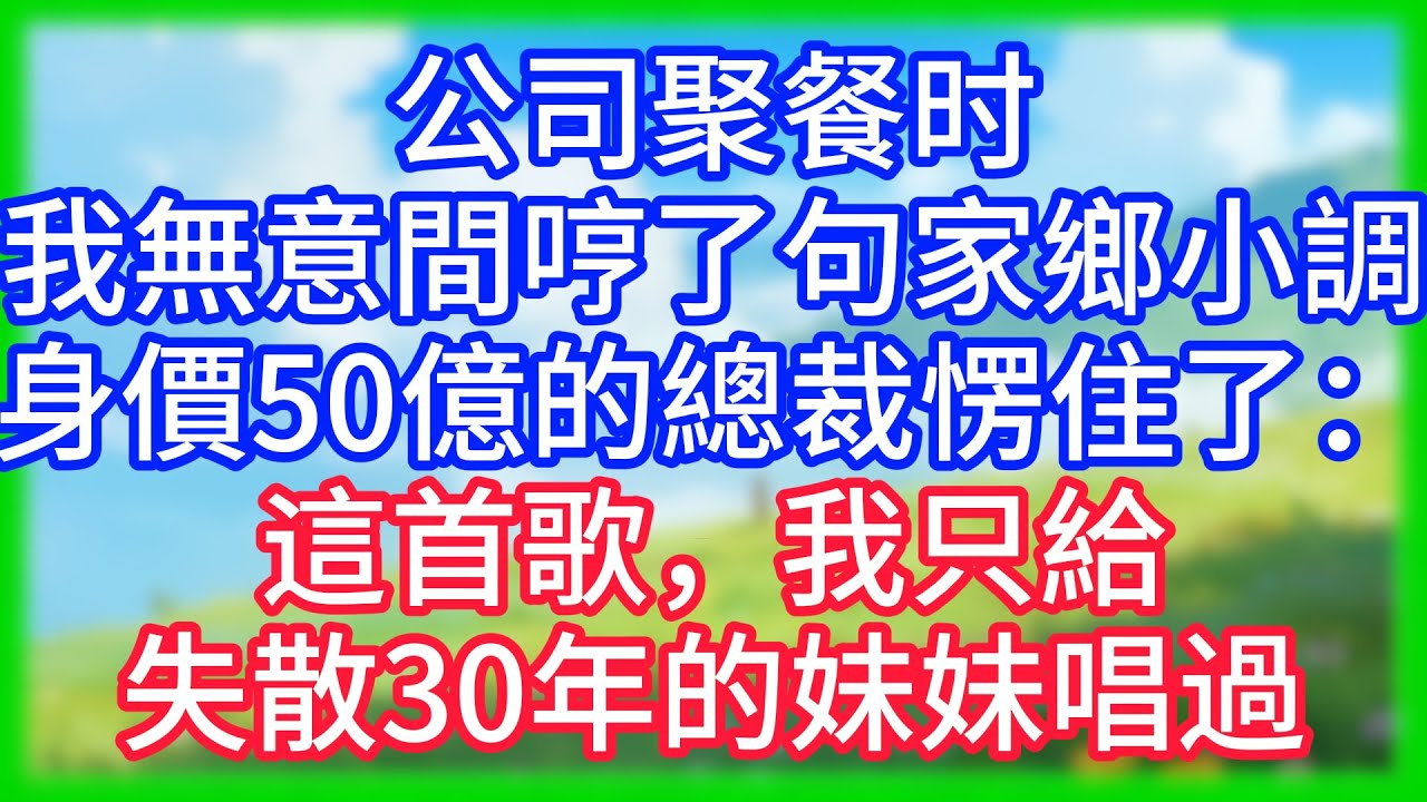 【爽文】公司聚餐时，我無意間哼了句家鄉小調，身價50億的總裁愣住了：這首歌，我只給失散30年的妹妹唱過！